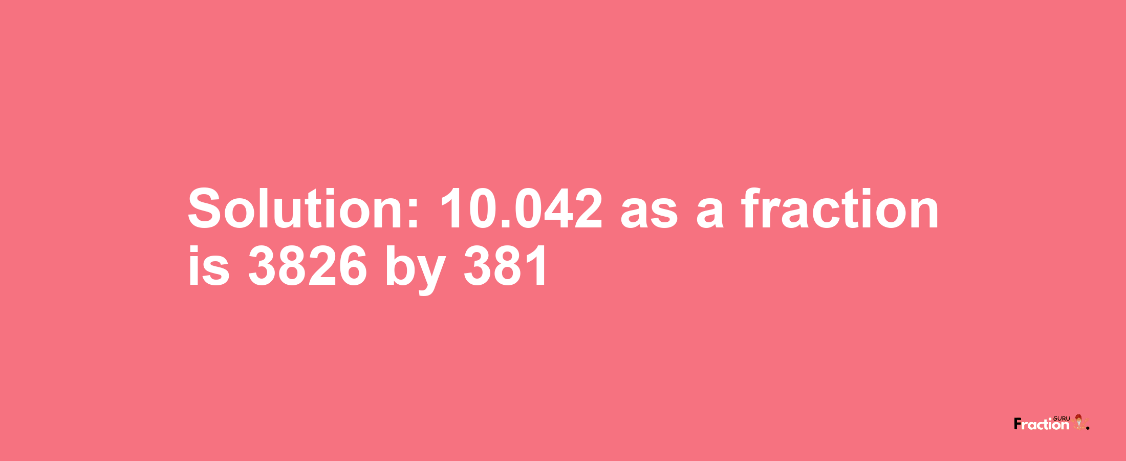 Solution:10.042 as a fraction is 3826/381
